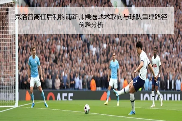 克洛普离任后利物浦新帅候选战术取向与球队重建路径前瞻分析
