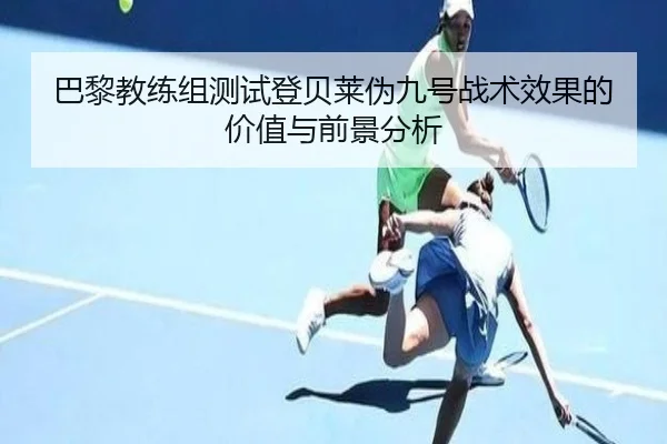 巴黎教练组测试登贝莱伪九号战术效果的价值与前景分析