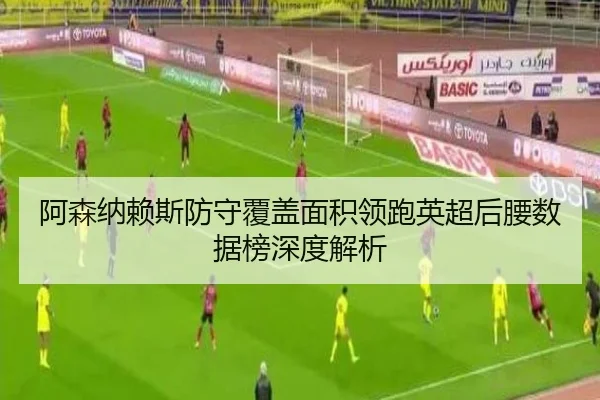 阿森纳赖斯防守覆盖面积领跑英超后腰数据榜深度解析