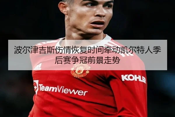 波尔津吉斯伤情恢复时间牵动凯尔特人季后赛争冠前景走势