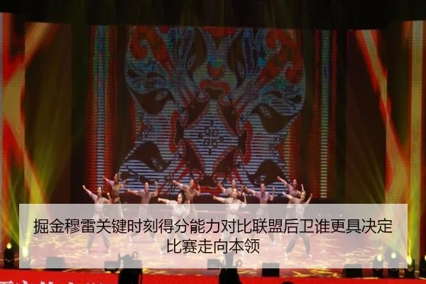掘金穆雷关键时刻得分能力对比联盟后卫谁更具决定比赛走向本领