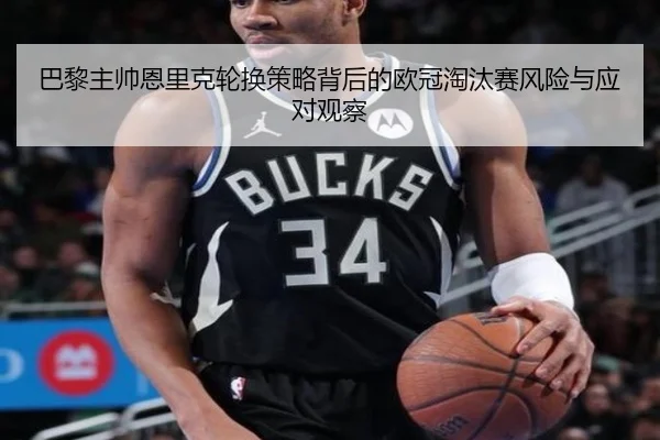巴黎主帅恩里克轮换策略背后的欧冠淘汰赛风险与应对观察