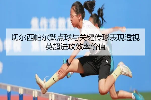切尔西帕尔默点球与关键传球表现透视英超进攻效率价值