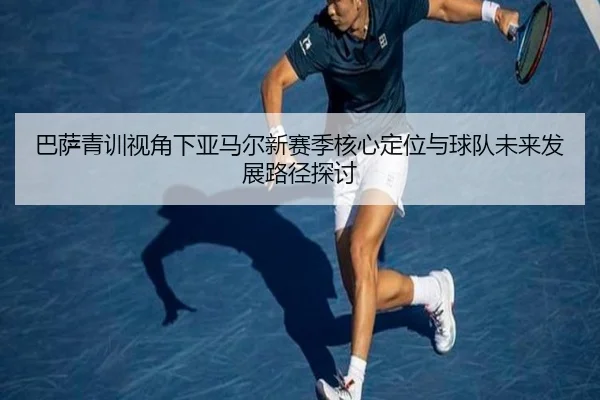 巴萨青训视角下亚马尔新赛季核心定位与球队未来发展路径探讨