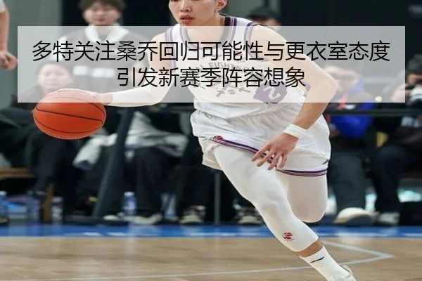 多特关注桑乔回归可能性与更衣室态度引发新赛季阵容想象