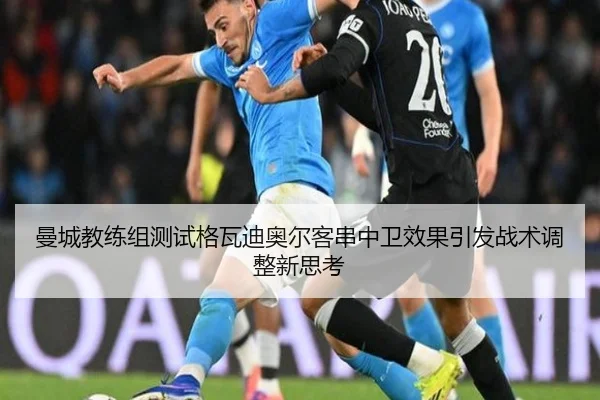 曼城教练组测试格瓦迪奥尔客串中卫效果引发战术调整新思考