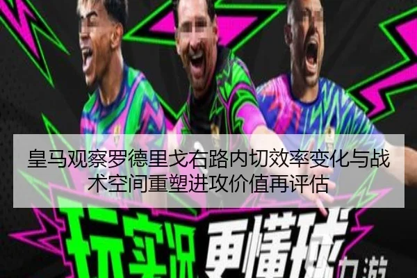 皇马观察罗德里戈右路内切效率变化与战术空间重塑进攻价值再评估