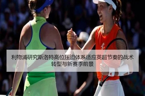 利物浦研究斯洛特高位压迫体系适应英超节奏的战术转型与新赛季前景