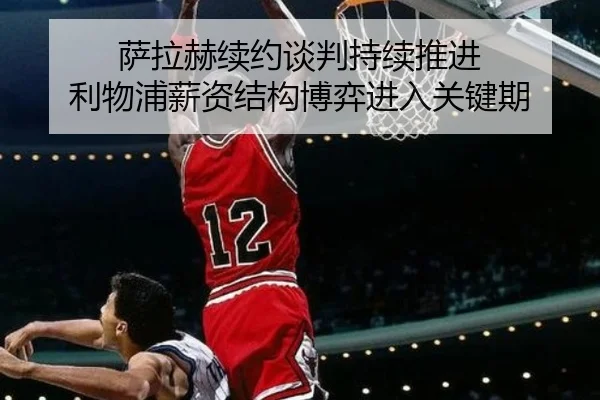 萨拉赫续约谈判持续推进 利物浦薪资结构博弈进入关键期