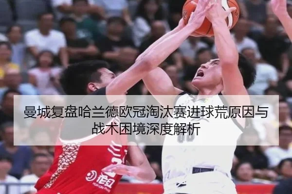曼城复盘哈兰德欧冠淘汰赛进球荒原因与战术困境深度解析