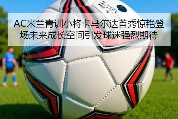 AC米兰青训小将卡马尔达首秀惊艳登场未来成长空间引发球迷强烈期待