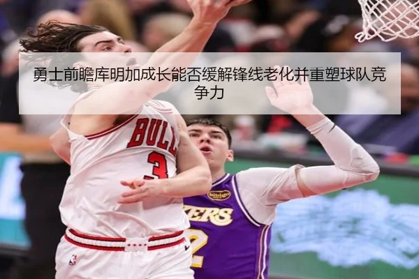 勇士前瞻库明加成长能否缓解锋线老化并重塑球队竞争力