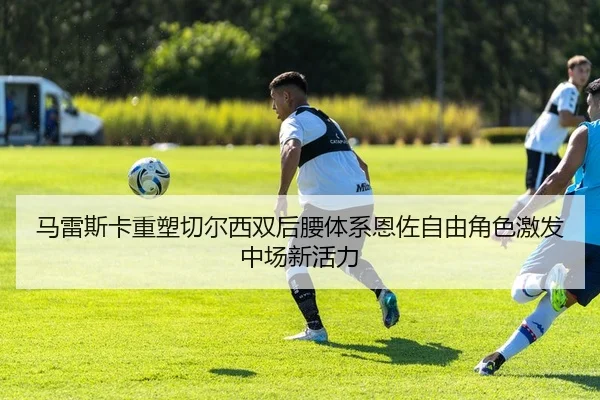 马雷斯卡重塑切尔西双后腰体系恩佐自由角色激发中场新活力