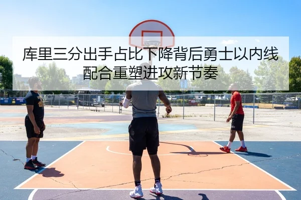 库里三分出手占比下降背后勇士以内线配合重塑进攻新节奏