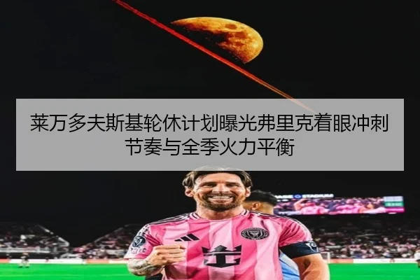 莱万多夫斯基轮休计划曝光弗里克着眼冲刺节奏与全季火力平衡