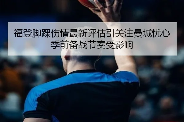 福登脚踝伤情最新评估引关注曼城忧心季前备战节奏受影响